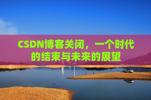 CSDN博客关闭，一个时代的结束与未来的展望